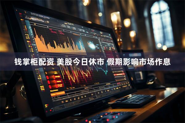 钱掌柜配资 美股今日休市 假期影响市场作息