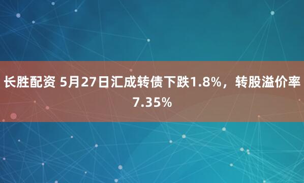 长胜配资 5月27日汇成转债下跌1.8%，转股溢价率7.35%
