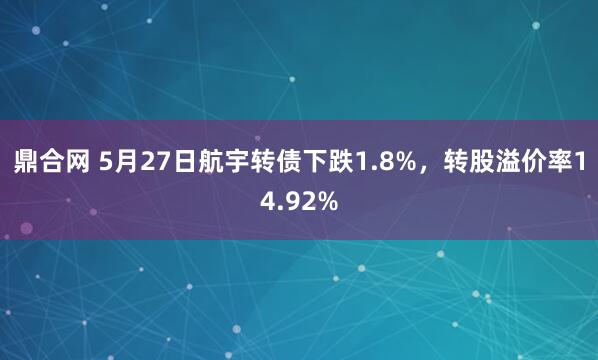 鼎合网 5月27日航宇转债下跌1.8%，转股溢价率14.92%