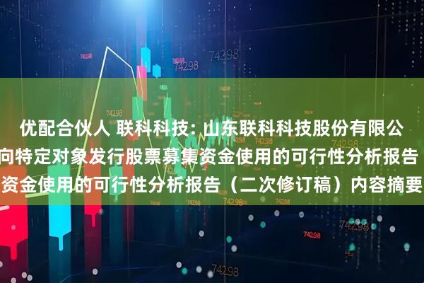 优配合伙人 联科科技: 山东联科科技股份有限公司2025年度以简易程序向特定对象发行股票募集资金使用的可行性分析报告（二次修订稿）内容摘要
