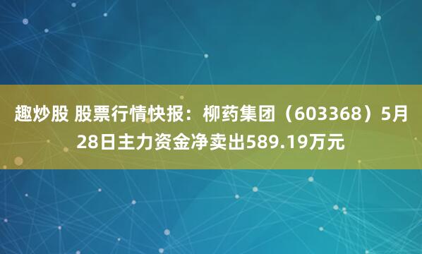 趣炒股 股票行情快报：柳药集团（603368）5月28日主力资金净卖出589.19万元