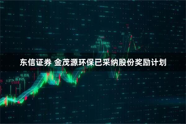 东信证券 金茂源环保已采纳股份奖励计划