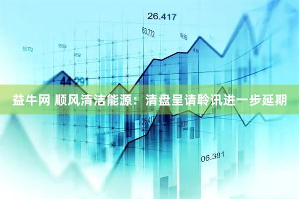 益牛网 顺风清洁能源：清盘呈请聆讯进一步延期