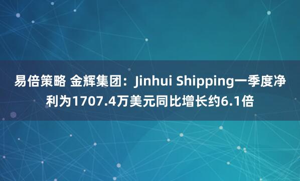 易倍策略 金辉集团：Jinhui Shipping一季度净利为1707.4万美元同比增长约6.1倍