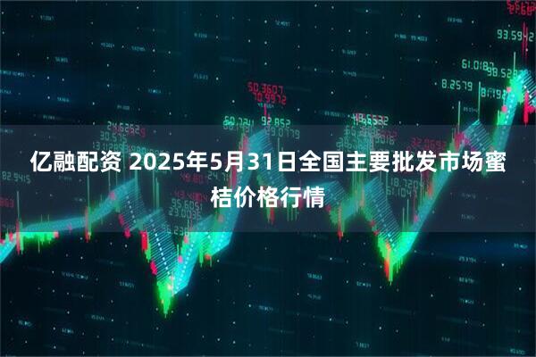 亿融配资 2025年5月31日全国主要批发市场蜜桔价格行情