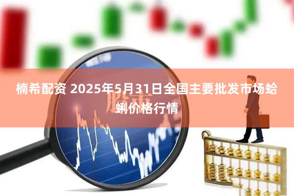 楠希配资 2025年5月31日全国主要批发市场蛤蜊价格行情