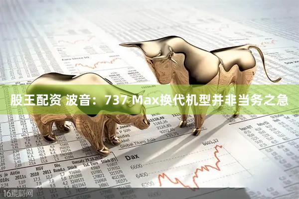 股王配资 波音：737 Max换代机型并非当务之急