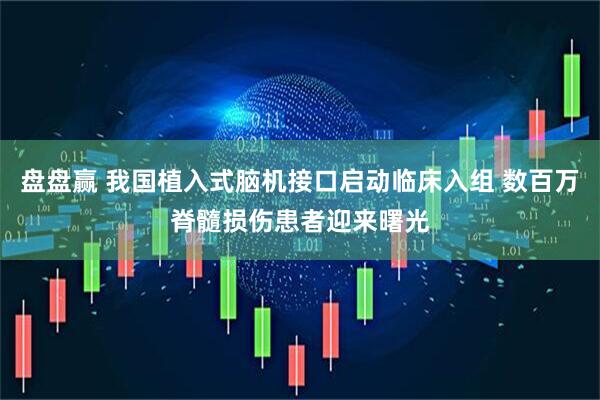 盘盘赢 我国植入式脑机接口启动临床入组 数百万脊髓损伤患者迎来曙光