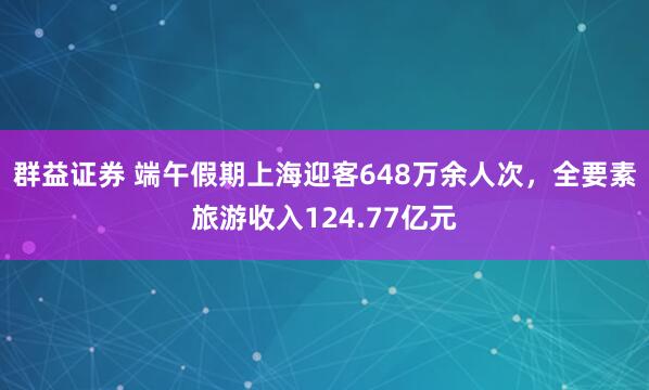 群益证券 端午假期上海迎客648万余人次，全要素旅游收入124.77亿元