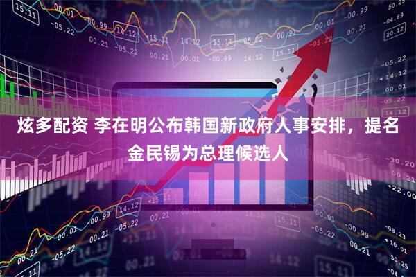 炫多配资 李在明公布韩国新政府人事安排，提名金民锡为总理候选人