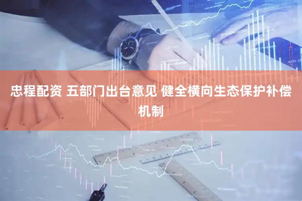 忠程配资 五部门出台意见 健全横向生态保护补偿机制