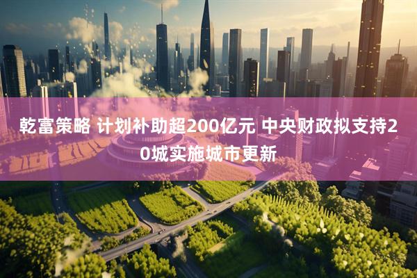 乾富策略 计划补助超200亿元 中央财政拟支持20城实施城市更新
