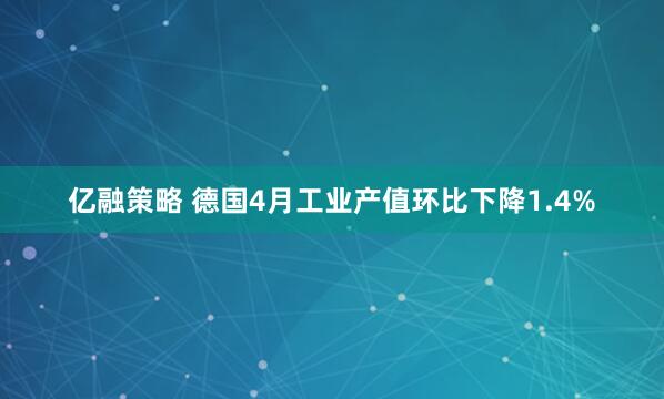 亿融策略 德国4月工业产值环比下降1.4%