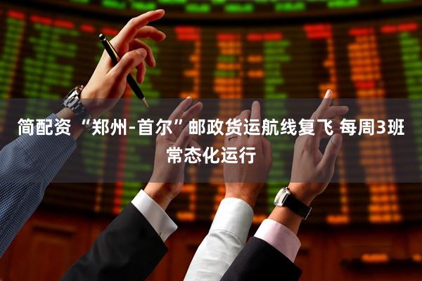 简配资 “郑州-首尔”邮政货运航线复飞 每周3班常态化运行