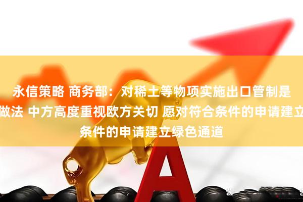 永信策略 商务部：对稀土等物项实施出口管制是国际通行做法 中方高度重视欧方关切 愿对符合条件的申请建立绿色通道