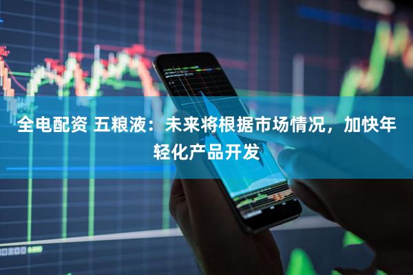 全电配资 五粮液：未来将根据市场情况，加快年轻化产品开发