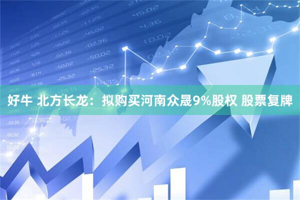 好牛 北方长龙：拟购买河南众晟9%股权 股票复牌