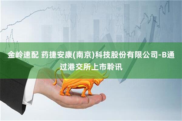 金岭速配 药捷安康(南京)科技股份有限公司-B通过港交所上市聆讯