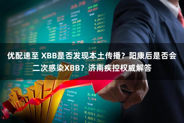 优配速至 XBB是否发现本土传播？阳康后是否会二次感染XBB？济南疾控权威解答