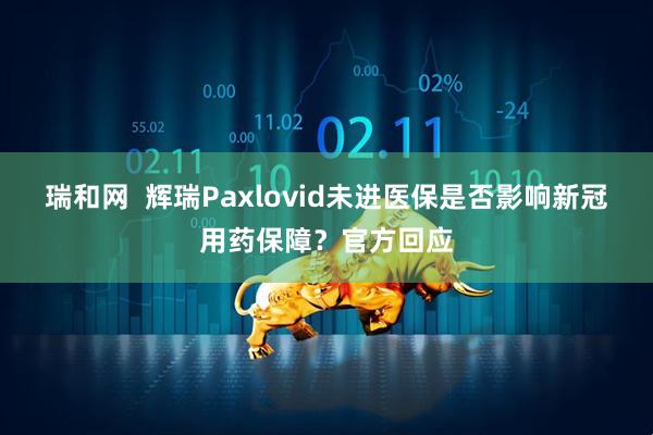 瑞和网  辉瑞Paxlovid未进医保是否影响新冠用药保障？官方回应