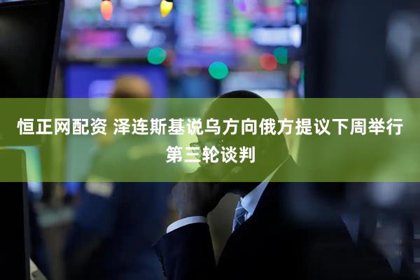 恒正网配资 泽连斯基说乌方向俄方提议下周举行第三轮谈判