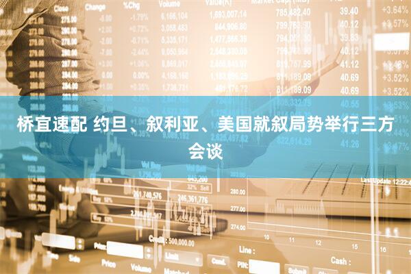 桥宜速配 约旦、叙利亚、美国就叙局势举行三方会谈