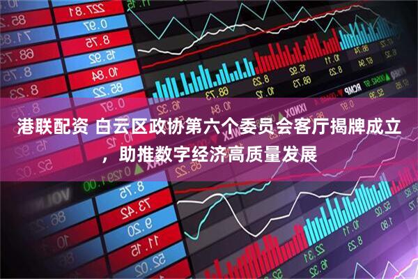 港联配资 白云区政协第六个委员会客厅揭牌成立，助推数字经济高质量发展
