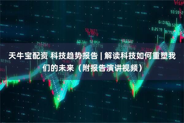 天牛宝配资 科技趋势报告 | 解读科技如何重塑我们的未来（附报告演讲视频）