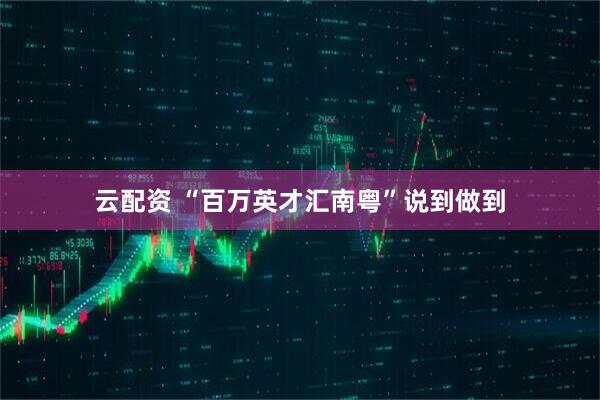 云配资 “百万英才汇南粤”说到做到