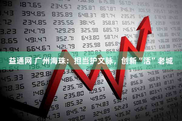 益通网 广州海珠：担当护文脉，创新“活”老城