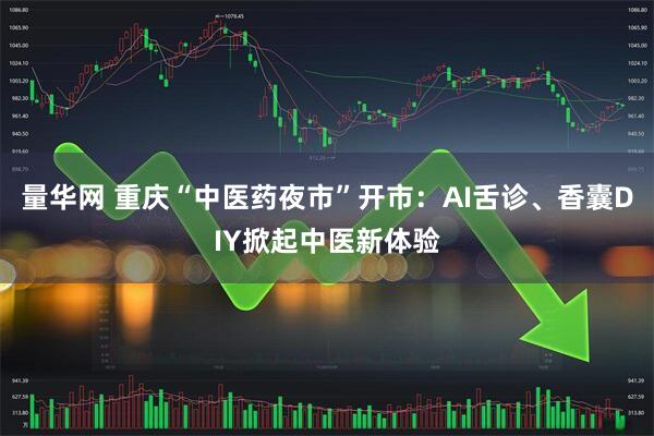量华网 重庆“中医药夜市”开市：AI舌诊、香囊DIY掀起中医新体验