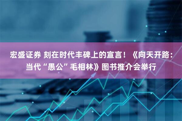 宏盛证券 刻在时代丰碑上的宣言！《向天开路：当代“愚公”毛相林》图书推介会举行