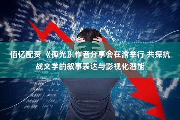 佰亿配资 《孤光》作者分享会在渝举行 共探抗战文学的叙事表达与影视化潜能