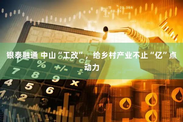 银泰融通 中山“工改”，给乡村产业不止“亿”点动力
