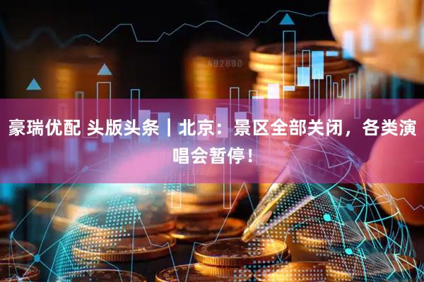 豪瑞优配 头版头条｜北京：景区全部关闭，各类演唱会暂停！