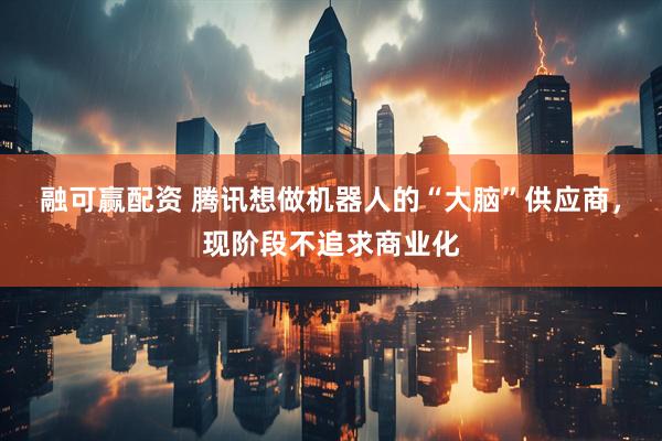 融可赢配资 腾讯想做机器人的“大脑”供应商，现阶段不追求商业化