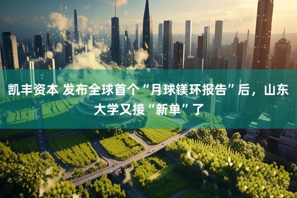 凯丰资本 发布全球首个“月球镁环报告”后，山东大学又接“新单”了