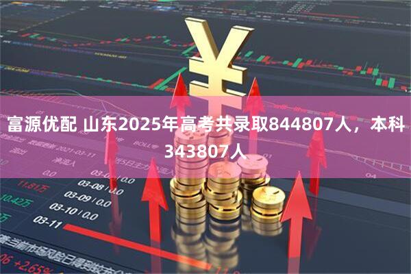 富源优配 山东2025年高考共录取844807人，本科343807人