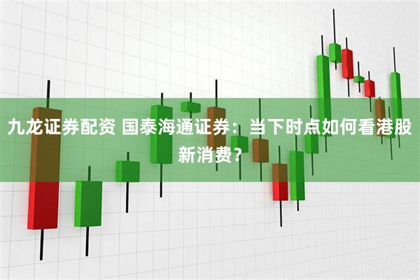 九龙证券配资 国泰海通证券：当下时点如何看港股新消费？