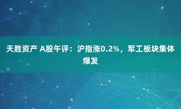 天胜资产 A股午评：沪指涨0.2%，军工板块集体爆发