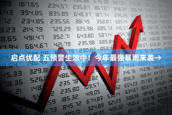 启点优配 五预警生效中！今年最强暴雨来袭→