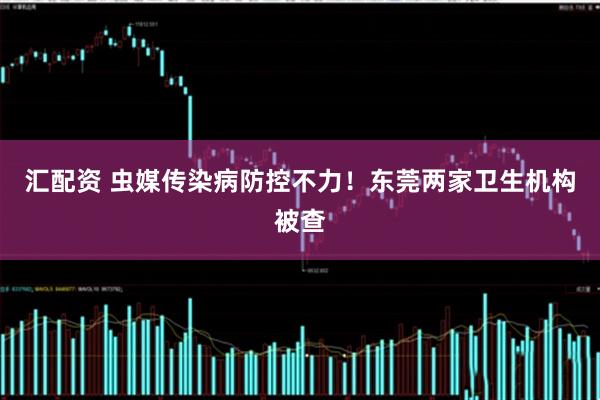 汇配资 虫媒传染病防控不力！东莞两家卫生机构被查