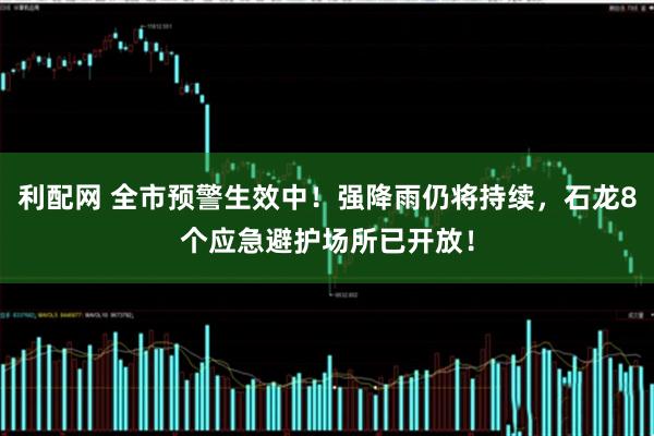 利配网 全市预警生效中！强降雨仍将持续，石龙8个应急避护场所已开放！