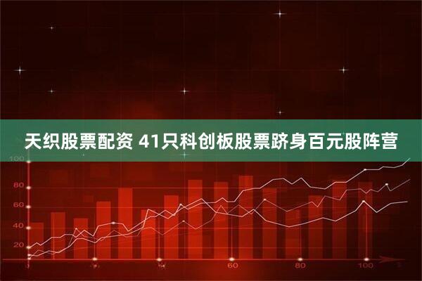 天织股票配资 41只科创板股票跻身百元股阵营