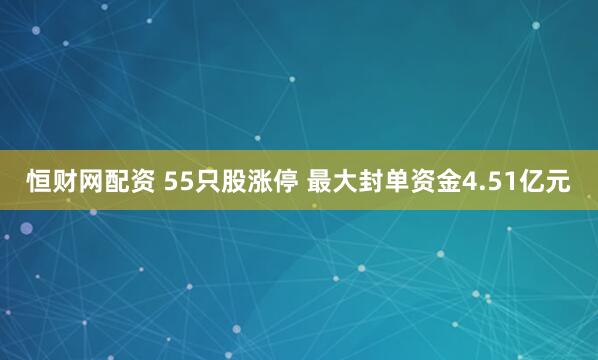 恒财网配资 55只股涨停 最大封单资金4.51亿元