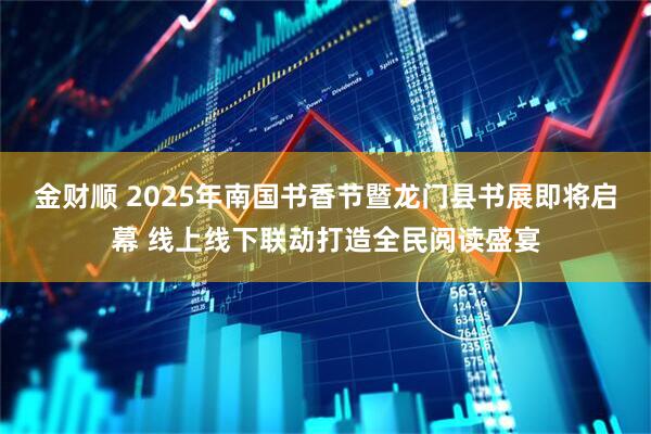 金财顺 2025年南国书香节暨龙门县书展即将启幕 线上线下联动打造全民阅读盛宴