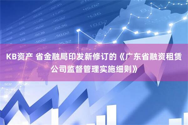 KB资产 省金融局印发新修订的《广东省融资租赁公司监督管理实施细则》
