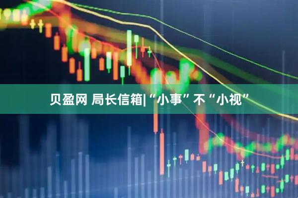 贝盈网 局长信箱|“小事”不“小视”
