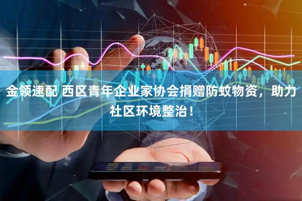 金领速配 西区青年企业家协会捐赠防蚊物资，助力社区环境整治！