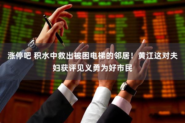 涨停吧 积水中救出被困电梯的邻居！黄江这对夫妇获评见义勇为好市民